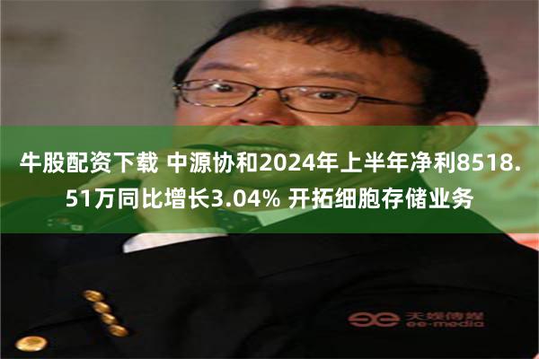 牛股配资下载 中源协和2024年上半年净利8518.51万同比增长3.04% 开拓细胞存储业务