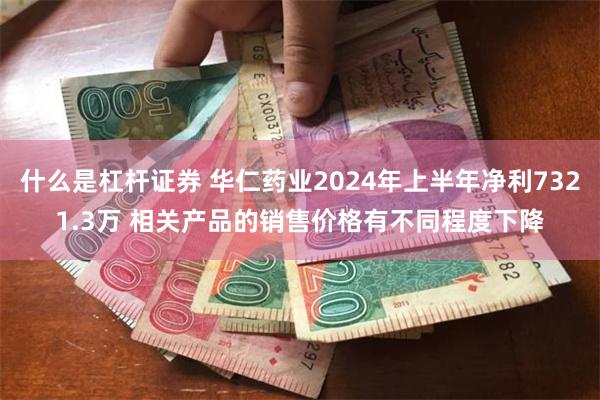 什么是杠杆证券 华仁药业2024年上半年净利7321.3万 相关产品的销售价格有不同程度下降