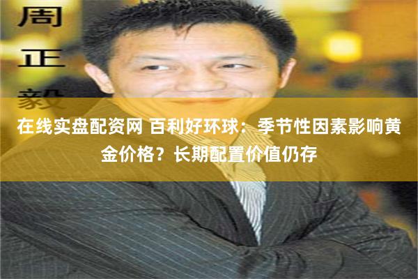 在线实盘配资网 百利好环球：季节性因素影响黄金价格？长期配置价值仍存