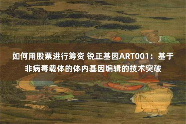 如何用股票进行筹资 锐正基因ART001：基于非病毒载体的体内基因编辑的技术突破