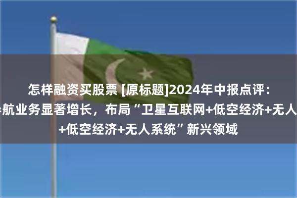 怎样融资买股票 [原标题]2024年中报点评：北三换装助力导航业务显著增长，布局“卫星互联网+低空经济+无人系统”新兴领域