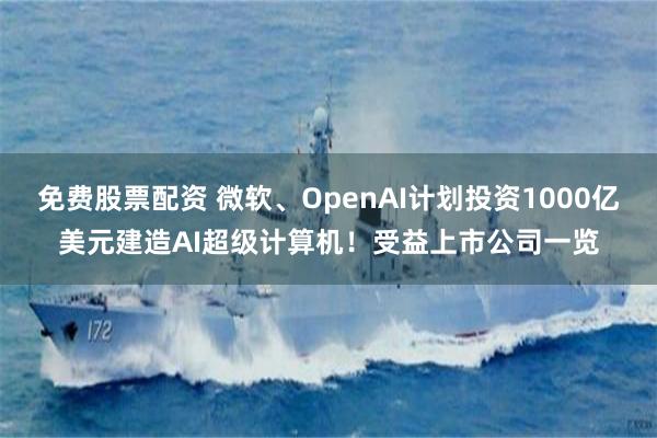 免费股票配资 微软、OpenAI计划投资1000亿美元建造AI超级计算机！受益上市公司一览