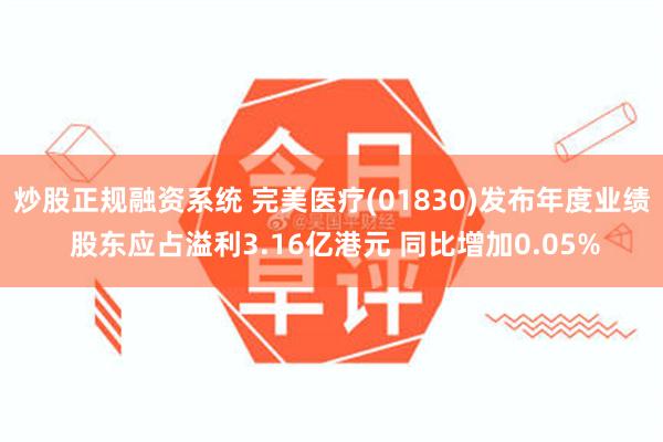 炒股正规融资系统 完美医疗(01830)发布年度业绩 股东应占溢利3.16亿港元 同比增加0.05%