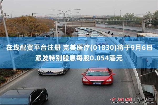 在线配资平台注册 完美医疗(01830)将于9月6日派发特别股息每股0.054港元