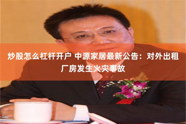 炒股怎么杠杆开户 中源家居最新公告：对外出租厂房发生火灾事故