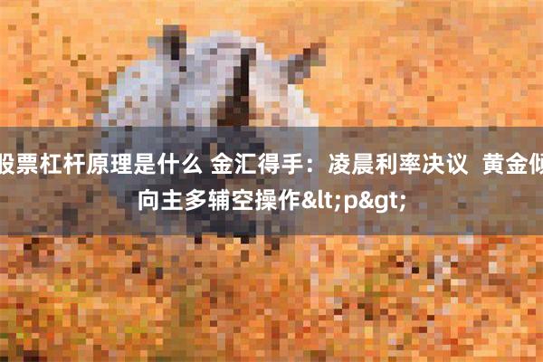 股票杠杆原理是什么 金汇得手：凌晨利率决议  黄金倾向主多辅空操作<p>