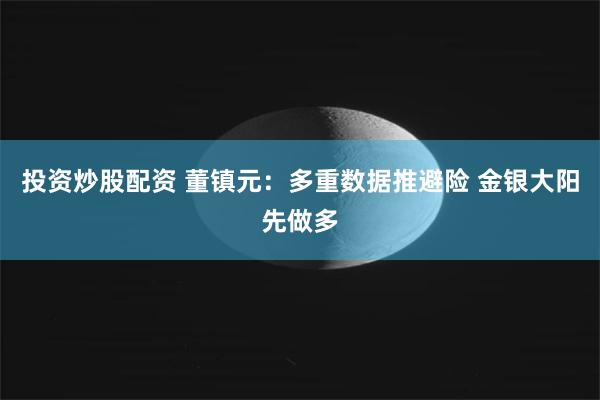 投资炒股配资 董镇元：多重数据推避险 金银大阳先做多