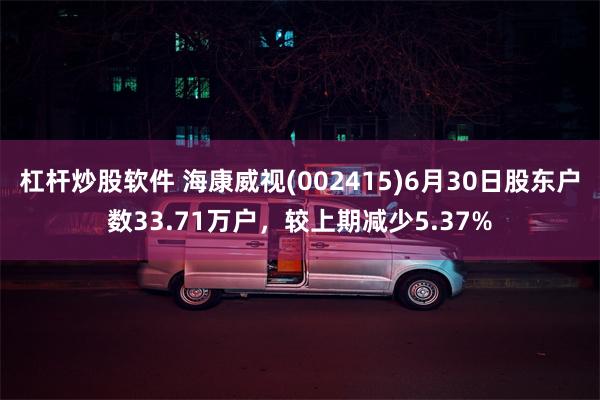 杠杆炒股软件 海康威视(002415)6月30日股东户数33.71万户，较上期减少5.37%