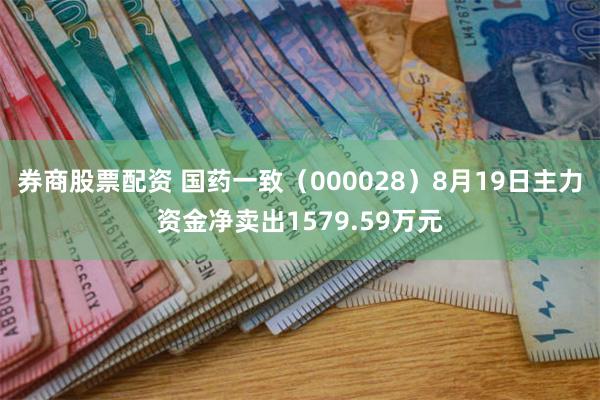 券商股票配资 国药一致（000028）8月19日主力资金净卖出1579.59万元