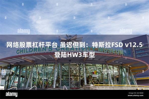 网络股票杠杆平台 虽迟但到：特斯拉FSD v12.5登陆HW3车型