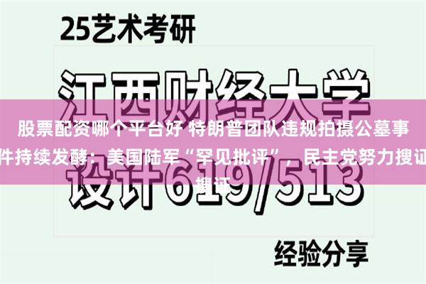 股票配资哪个平台好 特朗普团队违规拍摄公墓事件持续发酵：美国陆军“罕见批评”，民主党努力搜证