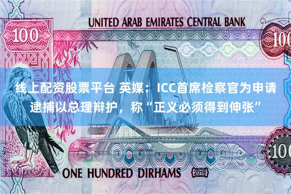 线上配资股票平台 英媒：ICC首席检察官为申请逮捕以总理辩护，称“正义必须得到伸张”