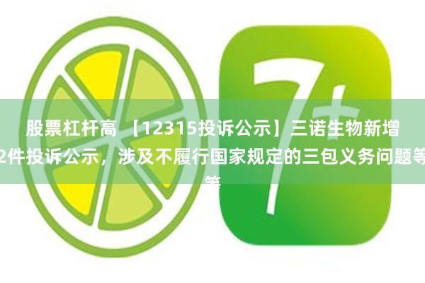 股票杠杆高 【12315投诉公示】三诺生物新增2件投诉公示，涉及不履行国家规定的三包义务问题等