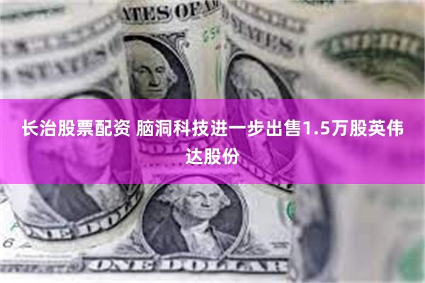 长治股票配资 脑洞科技进一步出售1.5万股英伟达股份