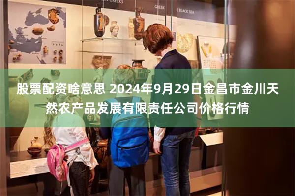 股票配资啥意思 2024年9月29日金昌市金川天然农产品发展有限责任公司价格行情