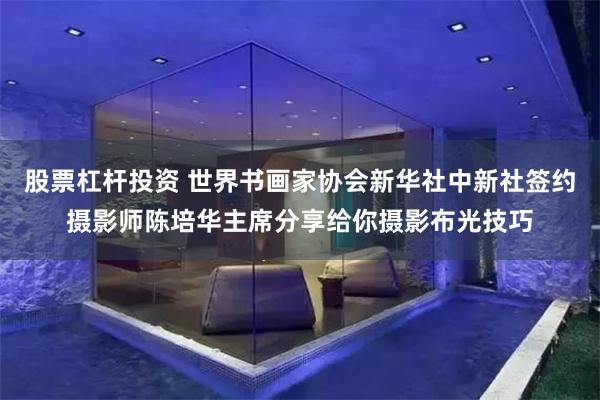 股票杠杆投资 世界书画家协会新华社中新社签约摄影师陈培华主席分享给你摄影布光技巧