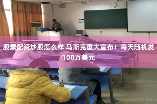 股票配资炒股怎么样 马斯克重大宣布！每天随机发100万美元