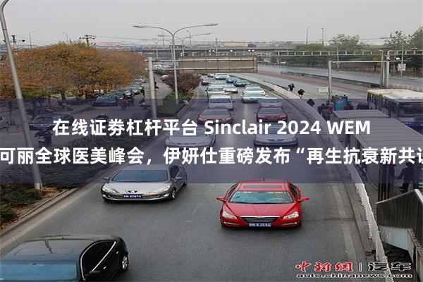 在线证劵杠杆平台 Sinclair 2024 WEM欣可丽全球医美峰会，伊妍仕重磅发布“再生抗衰新共识”