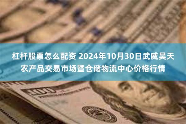 杠杆股票怎么配资 2024年10月30日武威昊天农产品交易市场暨仓储物流中心价格行情