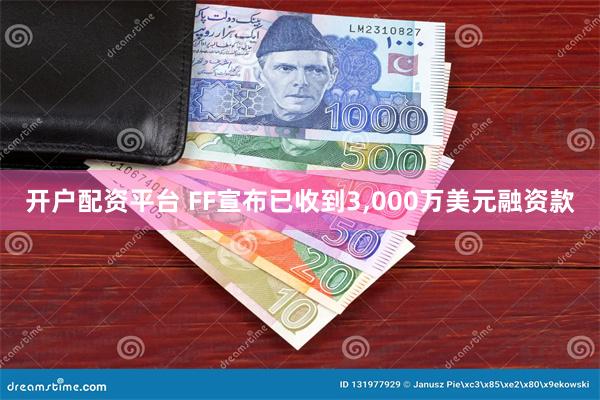 开户配资平台 FF宣布已收到3,000万美元融资款