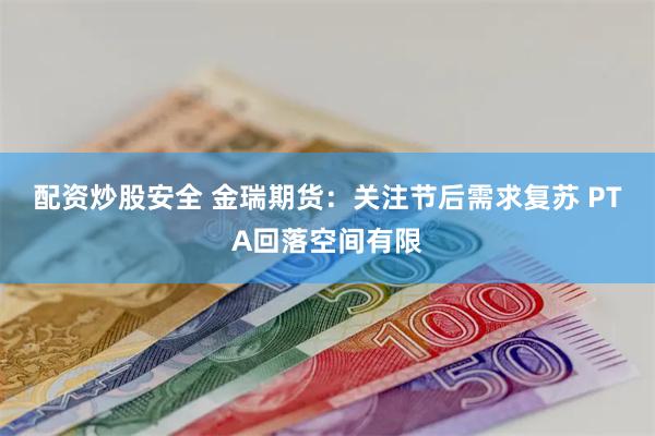 配资炒股安全 金瑞期货：关注节后需求复苏 PTA回落空间有限