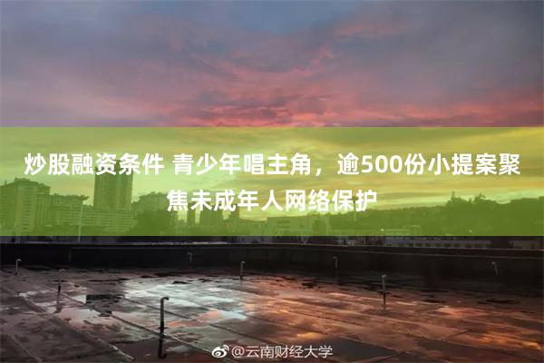 炒股融资条件 青少年唱主角，逾500份小提案聚焦未成年人网络保护