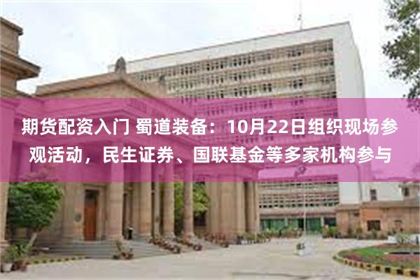 期货配资入门 蜀道装备：10月22日组织现场参观活动，民生证券、国联基金等多家机构参与