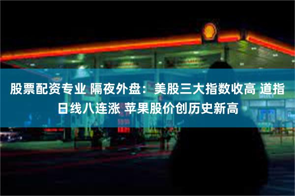 股票配资专业 隔夜外盘：美股三大指数收高 道指日线八连涨 苹果股价创历史新高