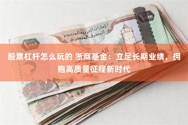 股票杠杆怎么玩的 浙商基金：立足长期业绩，拥抱高质量征程新时代