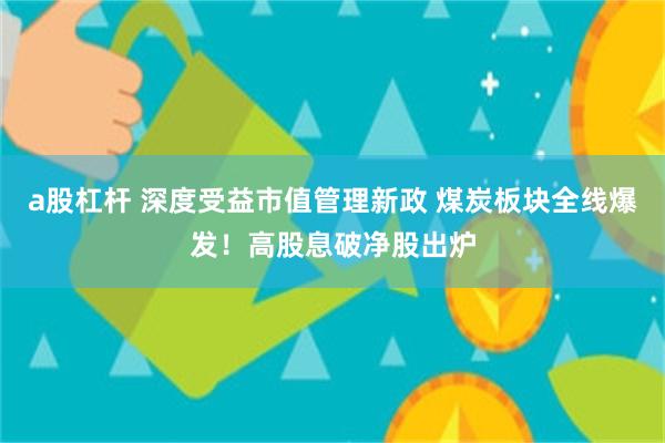 a股杠杆 深度受益市值管理新政 煤炭板块全线爆发！高股息破净股出炉