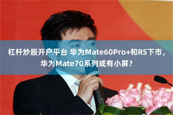 杠杆炒股开户平台 华为Mate60Pro+和RS下市，华为Mate70系列或有小屏？