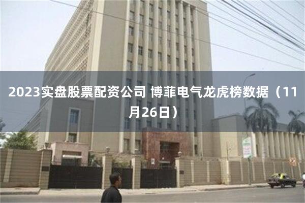 2023实盘股票配资公司 博菲电气龙虎榜数据（11月26日）