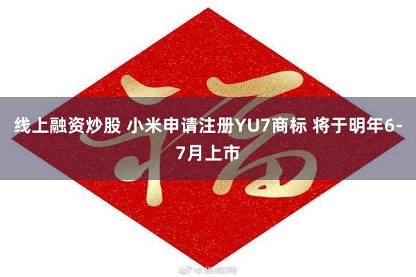 线上融资炒股 小米申请注册YU7商标 将于明年6-7月上市