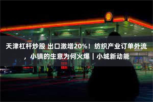 天津杠杆炒股 出口激增20%！纺织产业订单外流，小镇的生意为何火爆｜小城新动能