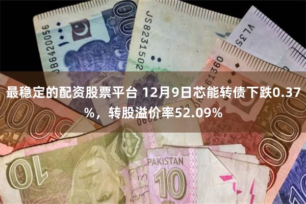 最稳定的配资股票平台 12月9日芯能转债下跌0.37%，转股溢价率52.09%