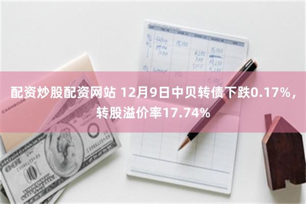 配资炒股配资网站 12月9日中贝转债下跌0.17%，转股溢价率17.74%