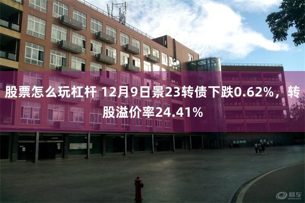 股票怎么玩杠杆 12月9日景23转债下跌0.62%，转股溢价率24.41%