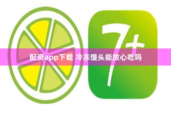 配资app下载 冷冻馒头能放心吃吗