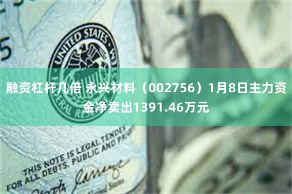 融资杠杆几倍 永兴材料（002756）1月8日主力资金净卖出1391.46万元