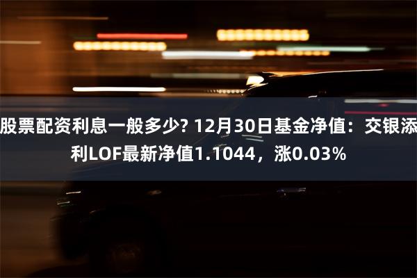 股票配资利息一般多少? 12月30日基金净值：交银添利LOF最新净值1.1044，涨0.03%