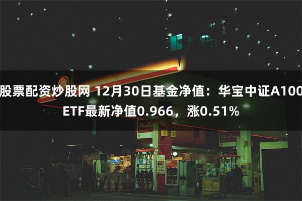 股票配资炒股网 12月30日基金净值：华宝中证A100ETF最新净值0.966，涨0.51%