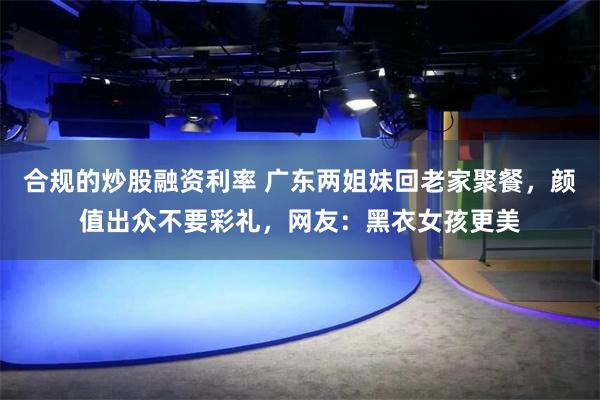 合规的炒股融资利率 广东两姐妹回老家聚餐，颜值出众不要彩礼，网友：黑衣女孩更美