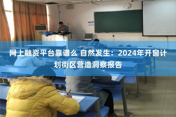 网上融资平台靠谱么 自然发生：2024年开窗计划街区营造洞察报告