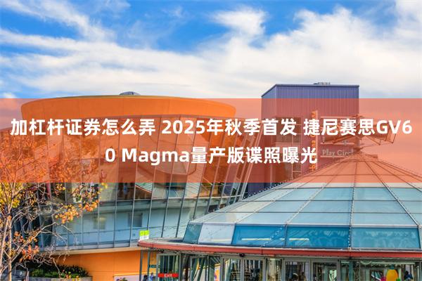 加杠杆证券怎么弄 2025年秋季首发 捷尼赛思GV60 Magma量产版谍照曝光