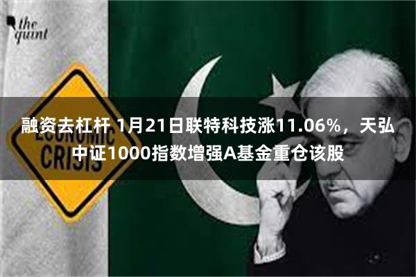 融资去杠杆 1月21日联特科技涨11.06%，天弘中证1000指数增强A基金重仓该股