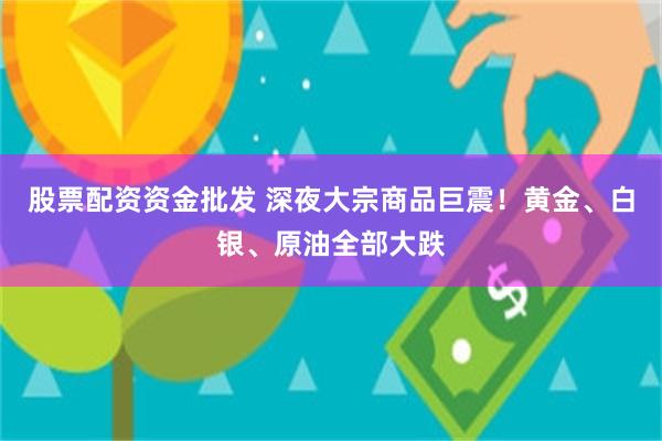 股票配资资金批发 深夜大宗商品巨震！黄金、白银、原油全部大跌