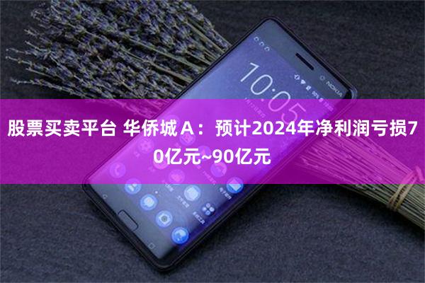 股票买卖平台 华侨城Ａ：预计2024年净利润亏损70亿元~90亿元