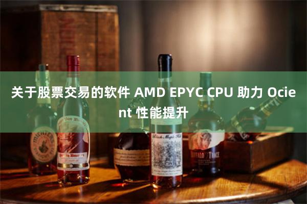 关于股票交易的软件 AMD EPYC CPU 助力 Ocient 性能提升