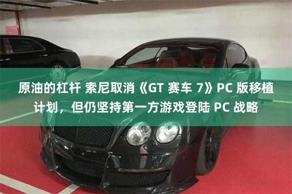 原油的杠杆 索尼取消《GT 赛车 7》PC 版移植计划，但仍坚持第一方游戏登陆 PC 战略