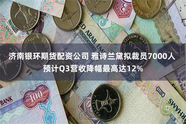 济南银环期货配资公司 雅诗兰黛拟裁员7000人 预计Q3营收降幅最高达12%